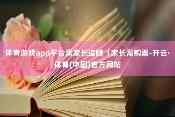 体育游戏app平台需家长追随（家长需购票-开云·体育(中国)官方网站