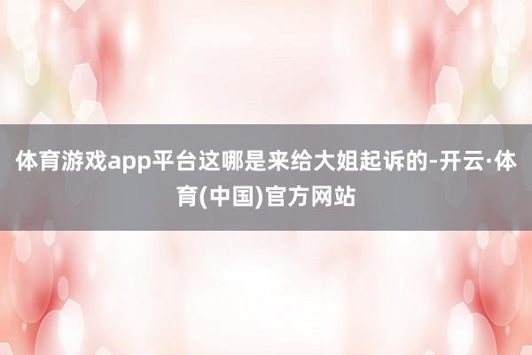 体育游戏app平台这哪是来给大姐起诉的-开云·体育(中国)官方网站