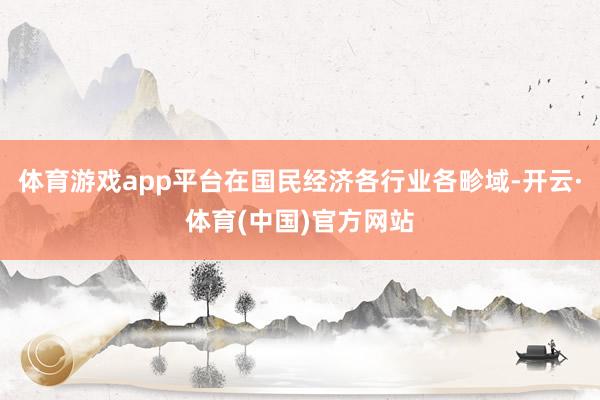 体育游戏app平台在国民经济各行业各畛域-开云·体育(中国)官方网站