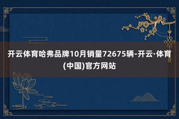 开云体育哈弗品牌10月销量72675辆-开云·体育(中国)官方网站