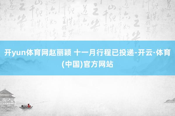 开yun体育网赵丽颖 十一月行程已投递-开云·体育(中国)官方网站