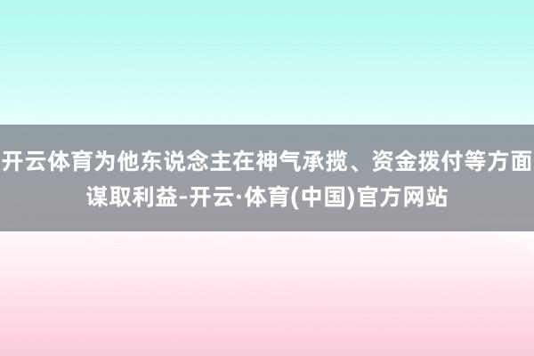 开云体育为他东说念主在神气承揽、资金拨付等方面谋取利益-开云·体育(中国)官方网站