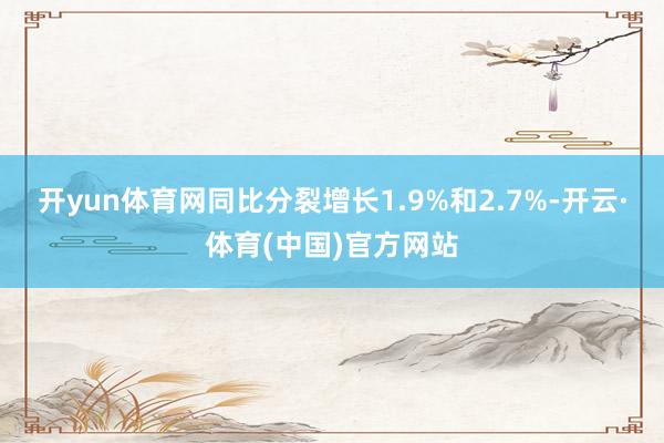 开yun体育网同比分裂增长1.9%和2.7%-开云·体育(中国)官方网站