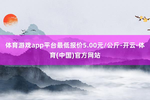 体育游戏app平台最低报价5.00元/公斤-开云·体育(中国)官方网站