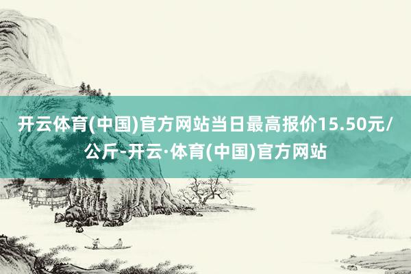 开云体育(中国)官方网站当日最高报价15.50元/公斤-开云·体育(中国)官方网站