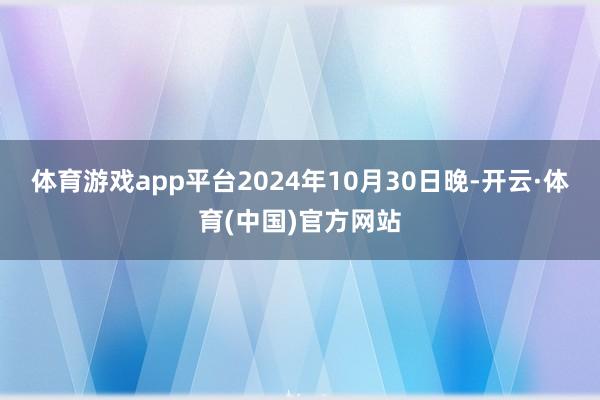 体育游戏app平台2024年10月30日晚-开云·体育(中国)官方网站