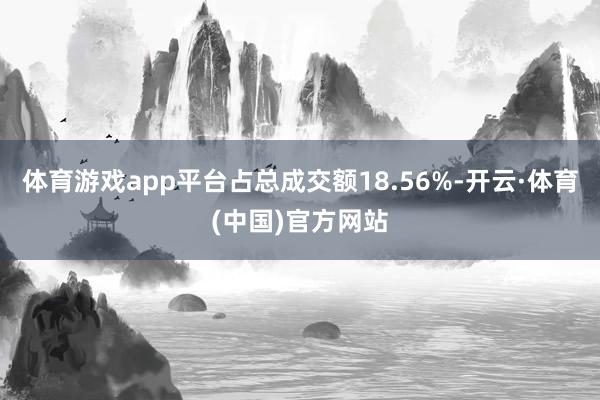 体育游戏app平台占总成交额18.56%-开云·体育(中国)官方网站