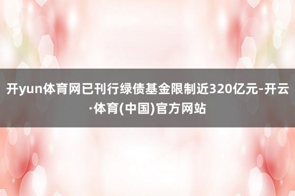 开yun体育网已刊行绿债基金限制近320亿元-开云·体育(中国)官方网站