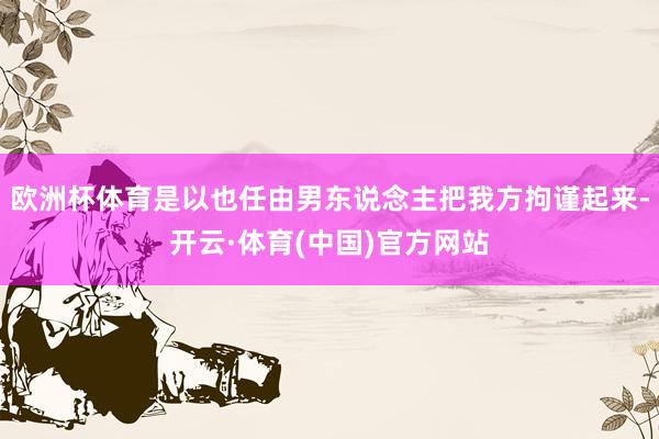 欧洲杯体育是以也任由男东说念主把我方拘谨起来-开云·体育(中国)官方网站