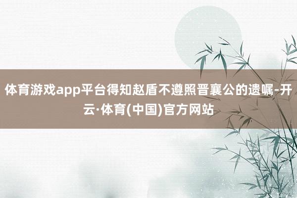 体育游戏app平台得知赵盾不遵照晋襄公的遗嘱-开云·体育(中国)官方网站