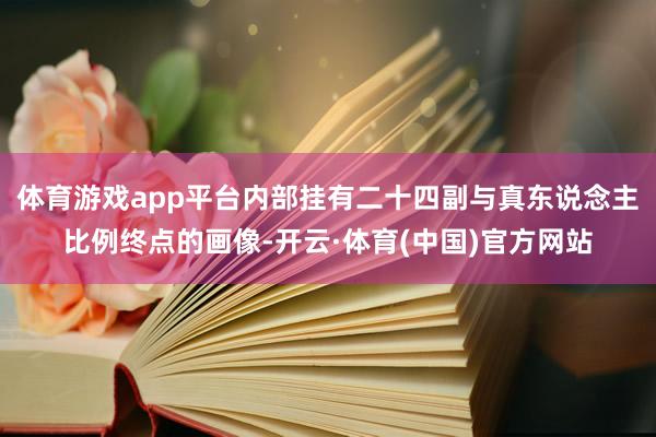 体育游戏app平台内部挂有二十四副与真东说念主比例终点的画像-开云·体育(中国)官方网站