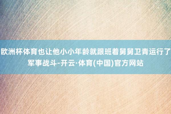 欧洲杯体育也让他小小年龄就跟班着舅舅卫青运行了军事战斗-开云·体育(中国)官方网站