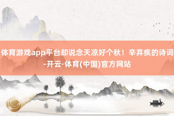 体育游戏app平台却说念天凉好个秋！辛弃疾的诗词-开云·体育(中国)官方网站