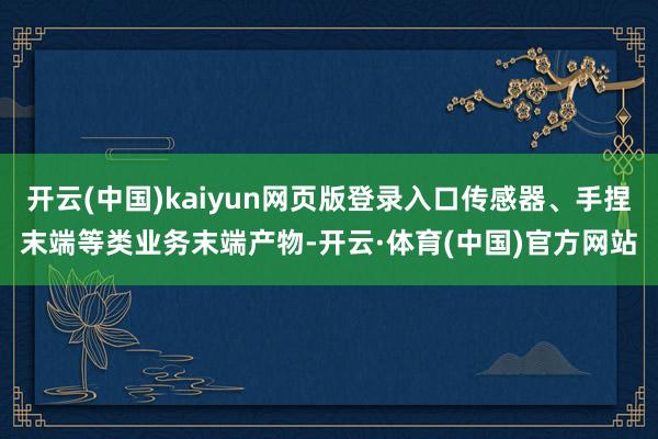 开云(中国)kaiyun网页版登录入口传感器、手捏末端等类业务末端产物-开云·体育(中国)官方网站