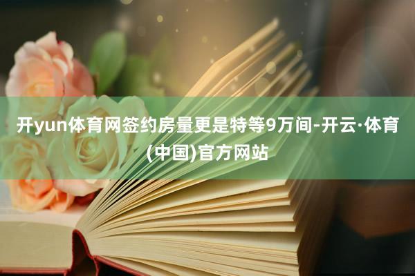 开yun体育网签约房量更是特等9万间-开云·体育(中国)官方网站