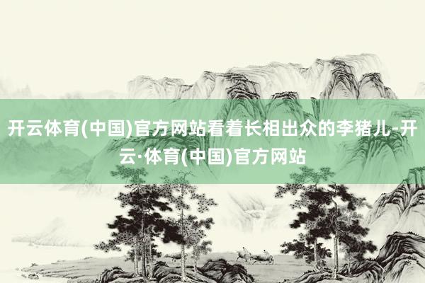 开云体育(中国)官方网站看着长相出众的李猪儿-开云·体育(中国)官方网站