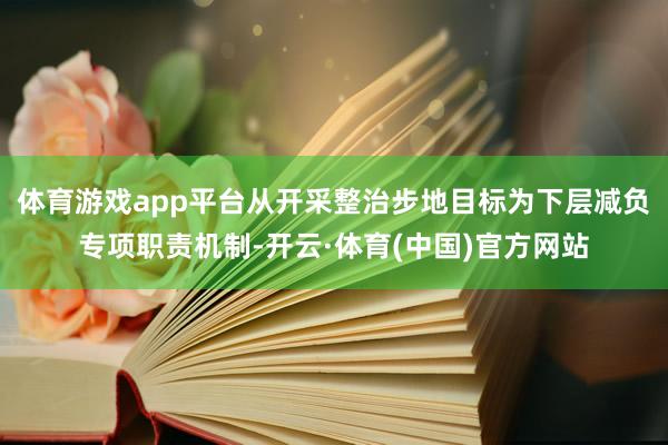 体育游戏app平台从开采整治步地目标为下层减负专项职责机制-开云·体育(中国)官方网站