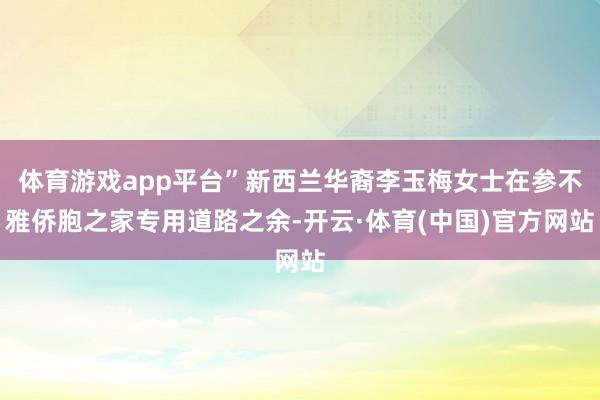 体育游戏app平台”新西兰华裔李玉梅女士在参不雅侨胞之家专用道路之余-开云·体育(中国)官方网站