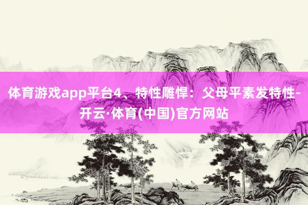 体育游戏app平台4、特性雕悍：父母平素发特性-开云·体育(中国)官方网站