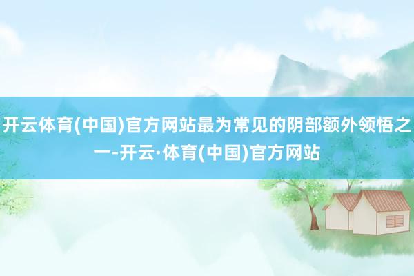 开云体育(中国)官方网站最为常见的阴部额外领悟之一-开云·体育(中国)官方网站