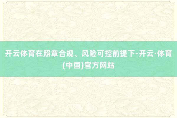 开云体育在照章合规、风险可控前提下-开云·体育(中国)官方网站