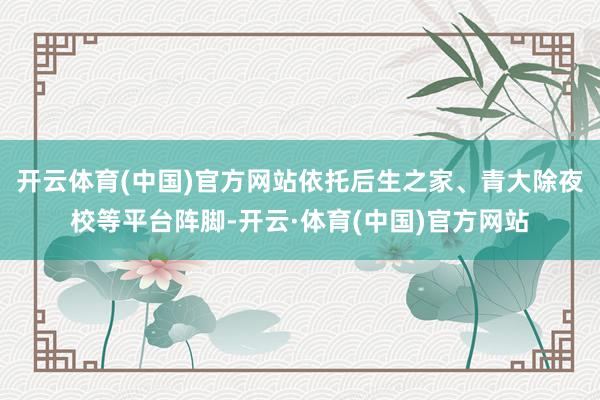 开云体育(中国)官方网站依托后生之家、青大除夜校等平台阵脚-开云·体育(中国)官方网站