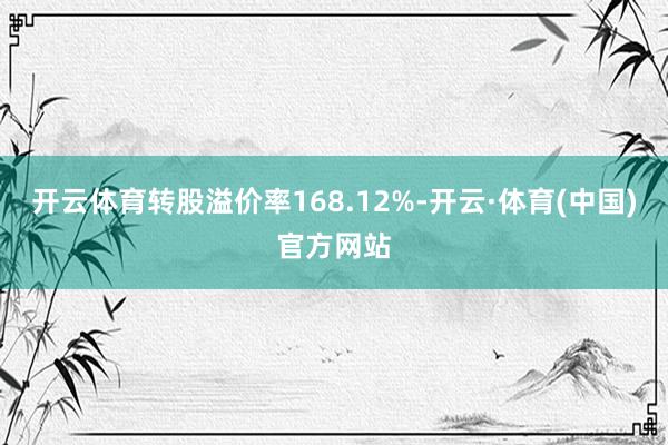 开云体育转股溢价率168.12%-开云·体育(中国)官方网站