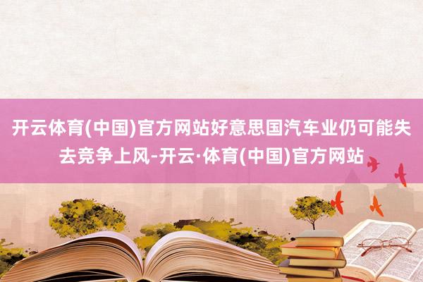 开云体育(中国)官方网站好意思国汽车业仍可能失去竞争上风-开云·体育(中国)官方网站