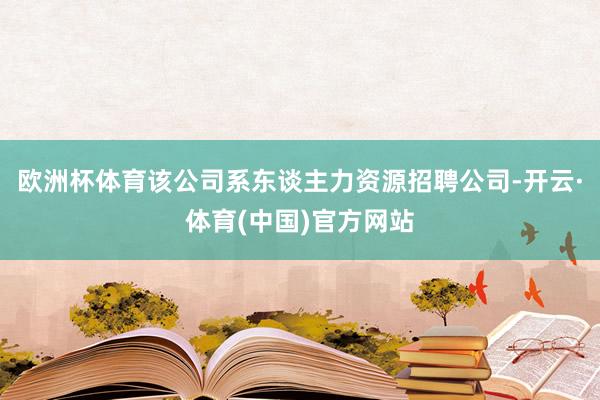 欧洲杯体育该公司系东谈主力资源招聘公司-开云·体育(中国)官方网站