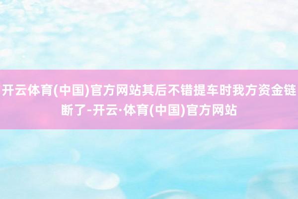 开云体育(中国)官方网站其后不错提车时我方资金链断了-开云·体育(中国)官方网站