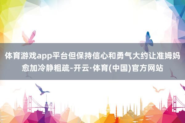 体育游戏app平台但保持信心和勇气大约让准姆妈愈加冷静粗疏-开云·体育(中国)官方网站