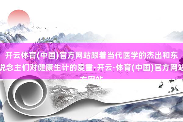 开云体育(中国)官方网站跟着当代医学的杰出和东说念主们对健康生计的爱重-开云·体育(中国)官方网站