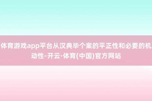 体育游戏app平台从汉典毕个案的平正性和必要的机动性-开云·体育(中国)官方网站