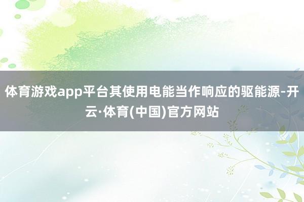 体育游戏app平台其使用电能当作响应的驱能源-开云·体育(中国)官方网站