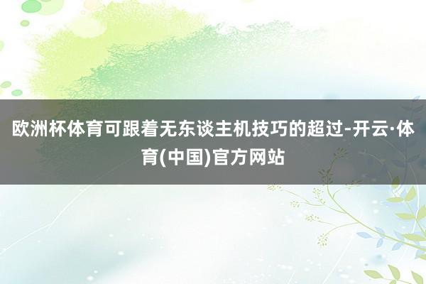 欧洲杯体育可跟着无东谈主机技巧的超过-开云·体育(中国)官方网站