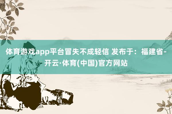 体育游戏app平台冒失不成轻信 发布于：福建省-开云·体育(中国)官方网站