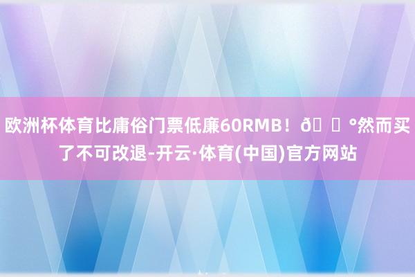 欧洲杯体育比庸俗门票低廉60RMB！💰然而买了不可改退-开云·体育(中国)官方网站