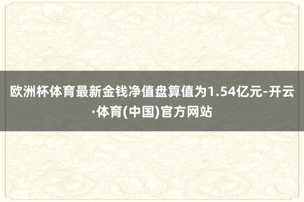 欧洲杯体育最新金钱净值盘算值为1.54亿元-开云·体育(中国)官方网站