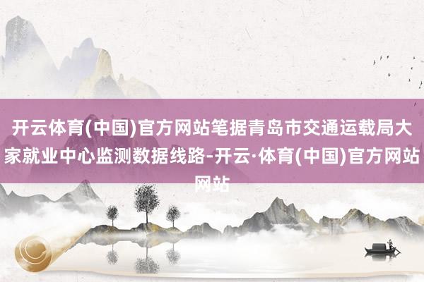 开云体育(中国)官方网站笔据青岛市交通运载局大家就业中心监测数据线路-开云·体育(中国)官方网站