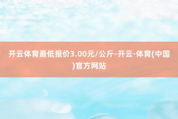 开云体育最低报价3.00元/公斤-开云·体育(中国)官方网站