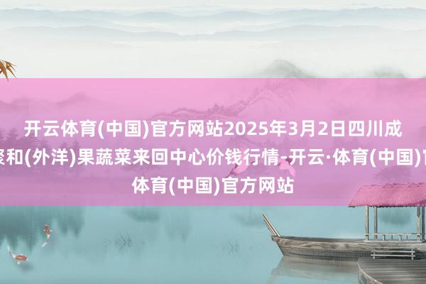 开云体育(中国)官方网站2025年3月2日四川成齐龙泉聚和(外洋)果蔬菜来回中心价钱行情-开云·体育(中国)官方网站