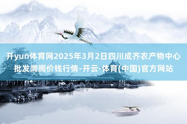 开yun体育网2025年3月2日四川成齐农产物中心批发阛阓价钱行情-开云·体育(中国)官方网站