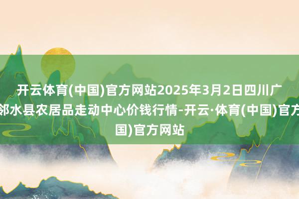 开云体育(中国)官方网站2025年3月2日四川广安市邻水县农居品走动中心价钱行情-开云·体育(中国)官方网站